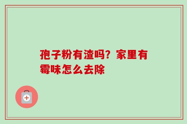 孢子粉有渣吗?家里有霉味怎么去除 孢子粉有渣吗?家里有霉味怎么去除