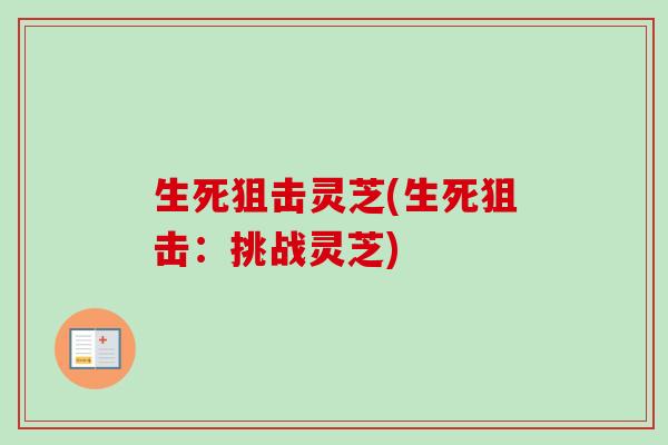 生死狙击灵芝(生死狙击:挑战灵芝) 生死狙击灵芝(生死狙击:挑战灵芝)