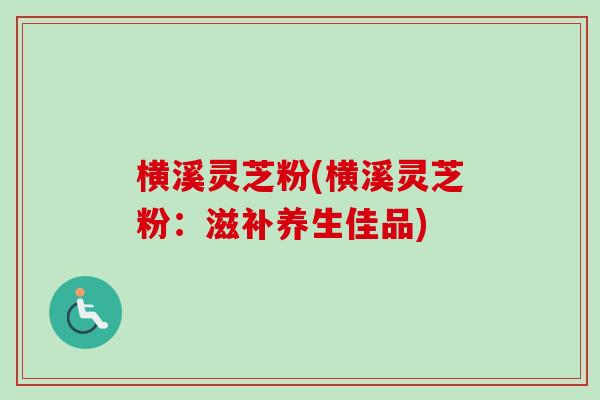 横溪灵芝粉(横溪灵芝粉:滋补养生佳品) 横溪灵芝粉(横溪灵芝粉:滋补养生佳品)