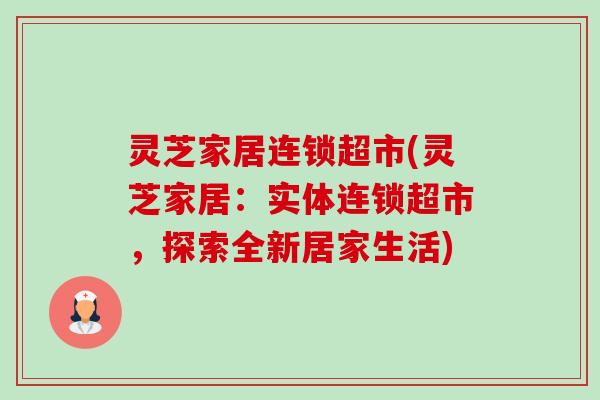 灵芝家居连锁超市(灵芝家居：实体连锁超市，探索全新居家生活)