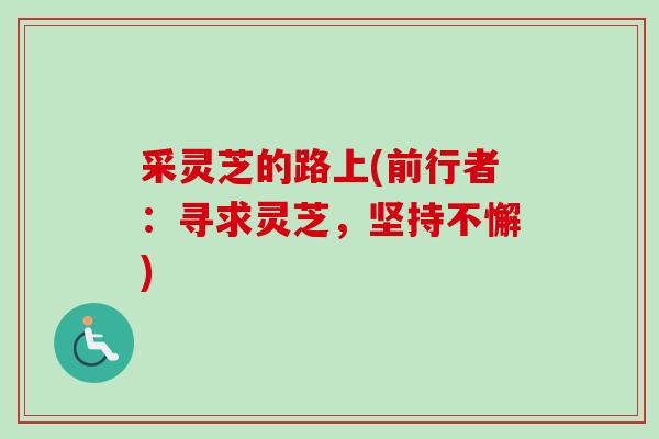 采灵芝的路上(前行者:寻求灵芝,坚持不懈) 采灵芝的路上(前行者:寻求灵芝,坚持不懈)