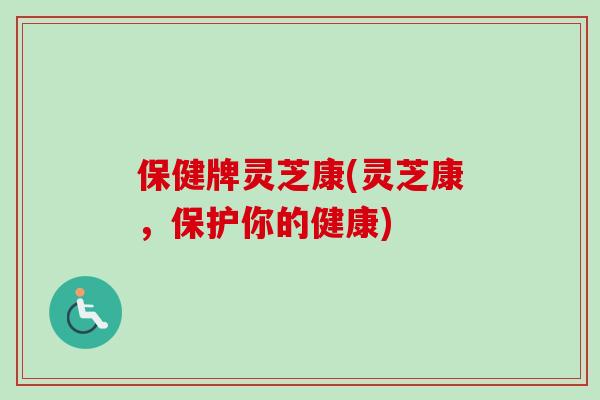 保健牌灵芝康(灵芝康,保护你的健康) 保健牌灵芝康(灵芝康,保护你的健康)