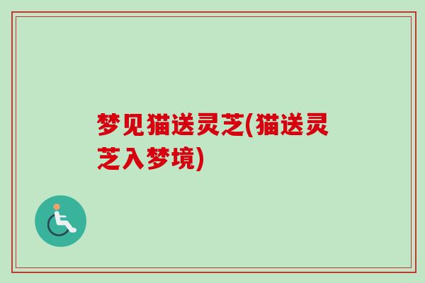 梦见猫送灵芝(猫送灵芝入梦境)