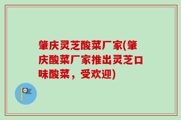 肇庆灵芝酸菜厂家(肇庆酸菜厂家推出灵芝口味酸菜，受欢迎)