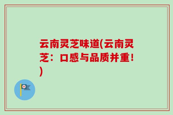 云南灵芝味道(云南灵芝:口感与品质并重!) 云南灵芝味道(云南灵芝:口感与品质并重!)