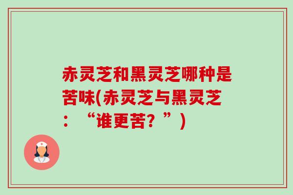 赤灵芝和黑灵芝哪种是苦味(赤灵芝与黑灵芝:“谁更苦?”) 赤灵芝和黑灵芝哪种是苦味(赤灵芝与黑灵芝:“谁更苦?”)