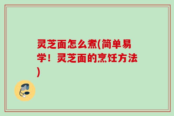 灵芝面怎么煮(简单易学!灵芝面的烹饪方法) 灵芝面怎么煮(简单易学!灵芝面的烹饪方法)