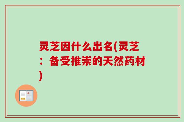 灵芝因什么出名(灵芝:备受推崇的天然药材) 灵芝因什么出名(灵芝:备受推崇的天然药材)