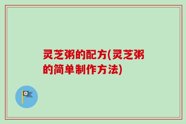 灵芝粥的配方(灵芝粥的简单制作方法) 灵芝粥的配方(灵芝粥的简单制作方法)