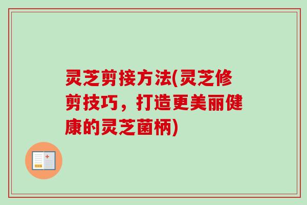 灵芝剪接方法(灵芝修剪技巧，打造更美丽健康的灵芝菌柄)