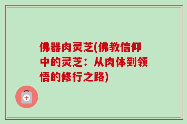佛器肉灵芝(佛教信仰中的灵芝:从肉体到领悟的修行之路) 佛器肉灵芝(佛教信仰中的灵芝:从肉体到领悟的修行之路)