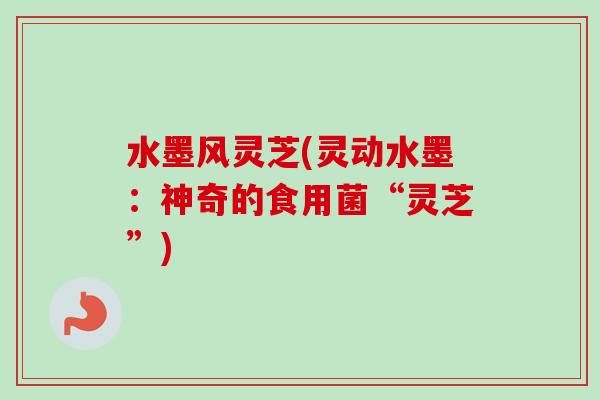 水墨风灵芝(灵动水墨:神奇的食用菌“灵芝”) 水墨风灵芝(灵动水墨:神奇的食用菌“灵芝”)