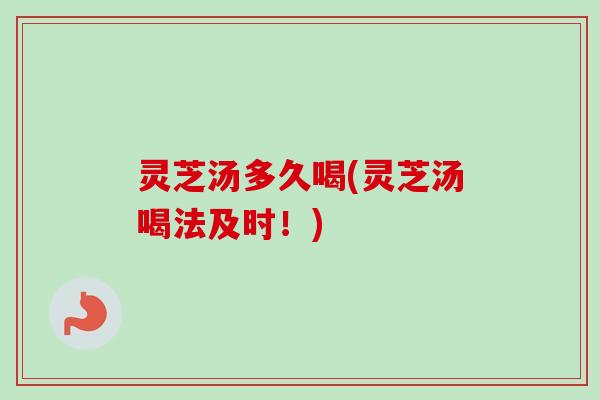 灵芝汤多久喝(灵芝汤喝法及时!) 灵芝汤多久喝(灵芝汤喝法及时!)