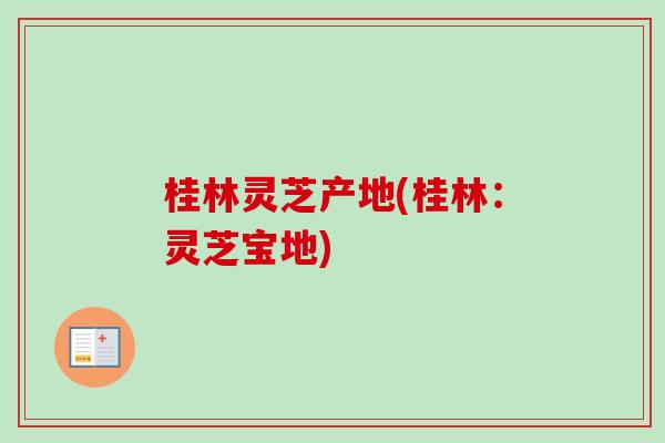 桂林灵芝产地(桂林:灵芝宝地) 桂林灵芝产地(桂林:灵芝宝地)