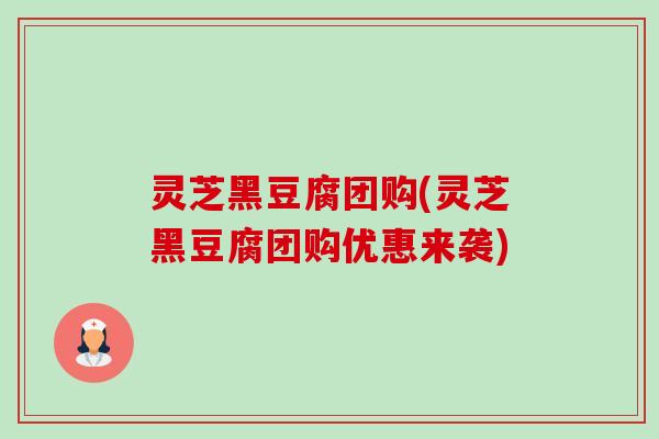 灵芝黑豆腐团购(灵芝黑豆腐团购优惠来袭) 灵芝黑豆腐团购(灵芝黑豆腐团购优惠来袭)