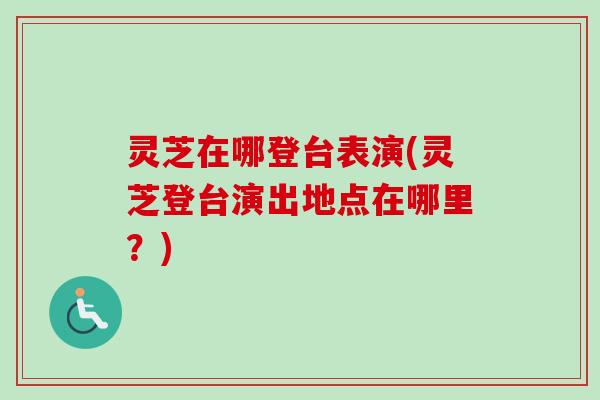 灵芝在哪登台表演(灵芝登台演出地点在哪里？)