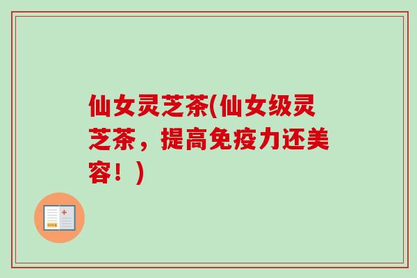 仙女灵芝茶(仙女级灵芝茶,提高免疫力还美容!) 仙女灵芝茶(仙女级灵芝茶,提高免疫力还美容!)