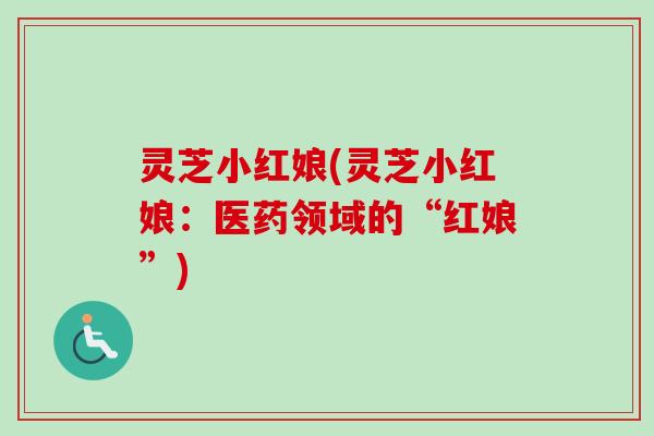 灵芝小红娘(灵芝小红娘:医药领域的“红娘”) 灵芝小红娘(灵芝小红娘:医药领域的“红娘”)