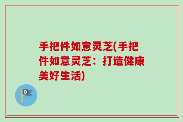 手把件如意灵芝(手把件如意灵芝:打造健康美好生活) 手把件如意灵芝(手把件如意灵芝:打造健康美好生活)