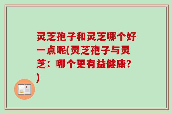 灵芝孢子和灵芝哪个好一点呢(灵芝孢子与灵芝：哪个更有益健康？)