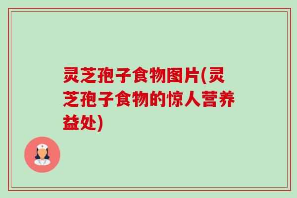 灵芝孢子食物图片(灵芝孢子食物的惊人营养益处) 灵芝孢子食物图片(灵芝孢子食物的惊人营养益处)