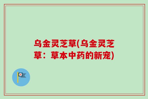 乌金灵芝草(乌金灵芝草：草本的新宠)