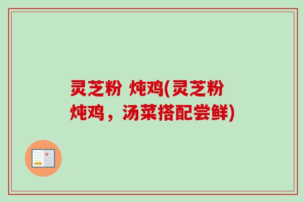 灵芝粉 炖鸡(灵芝粉炖鸡，汤菜搭配尝鲜)