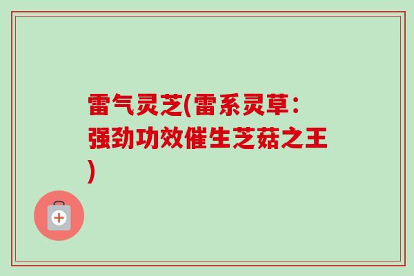 雷气灵芝(雷系灵草:强劲功效催生芝菇之王) 雷气灵芝(雷系灵草:强劲功效催生芝菇之王)