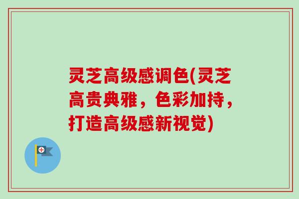 灵芝高级感调色(灵芝高贵典雅,色彩加持,打造高级感新视觉) 灵芝高级感调色(灵芝高贵典雅,色彩加持,打造高级感新视觉)