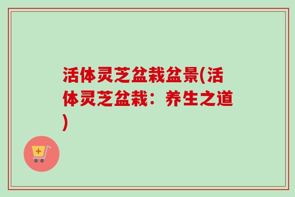 活体灵芝盆栽盆景(活体灵芝盆栽：养生之道)