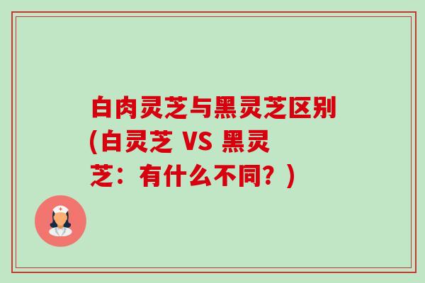 白肉灵芝与黑灵芝区别(白灵芝 VS 黑灵芝:有什么不同?) 白肉灵芝与黑灵芝区别(白灵芝 VS 黑灵芝:有什么不同?)