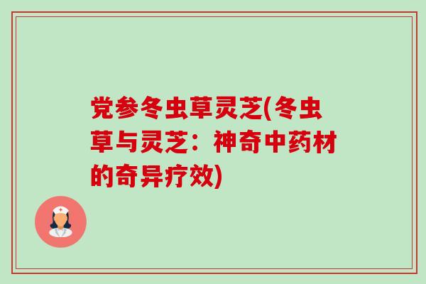 党参冬虫草灵芝(冬虫草与灵芝:神奇材的奇异疗效) 党参冬虫草灵芝(冬虫草与灵芝:神奇材的奇异疗效)