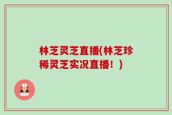 林芝灵芝直播(林芝珍稀灵芝实况直播!) 林芝灵芝直播(林芝珍稀灵芝实况直播!)