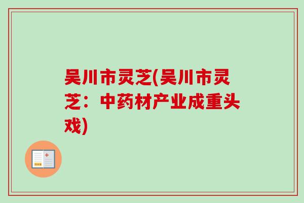吴川市灵芝(吴川市灵芝:材产业成重头戏) 吴川市灵芝(吴川市灵芝:材产业成重头戏)