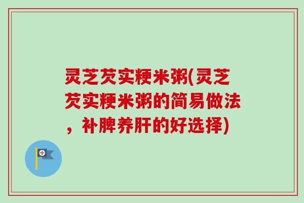 灵芝芡实粳米粥(灵芝芡实粳米粥的简易做法,补脾养的好选择) 灵芝芡实粳米粥(灵芝芡实粳米粥的简易做法,补脾养的好选择)