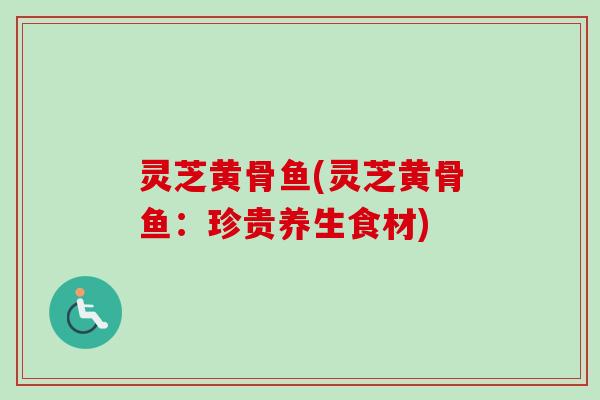 灵芝黄骨鱼(灵芝黄骨鱼：珍贵养生食材)