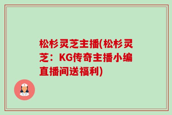 松杉灵芝主播(松杉灵芝：KG传奇主播小编直播间送福利)