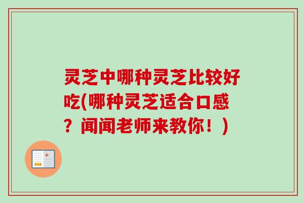 灵芝中哪种灵芝比较好吃(哪种灵芝适合口感？闻闻老师来教你！)