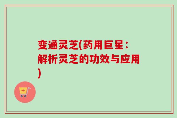 变通灵芝(药用巨星:解析灵芝的功效与应用) 变通灵芝(药用巨星:解析灵芝的功效与应用)