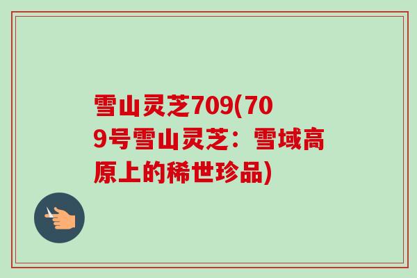 雪山灵芝709(709号雪山灵芝:雪域高原上的稀世珍品) 雪山灵芝709(709号雪山灵芝:雪域高原上的稀世珍品)