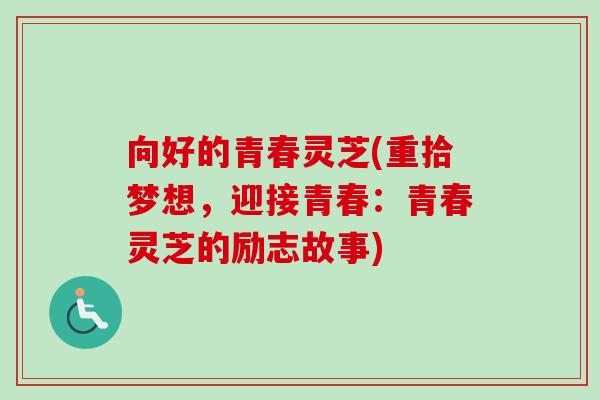 向好的青春灵芝(重拾梦想,迎接青春:青春灵芝的励志故事) 向好的青春灵芝(重拾梦想,迎接青春:青春灵芝的励志故事)