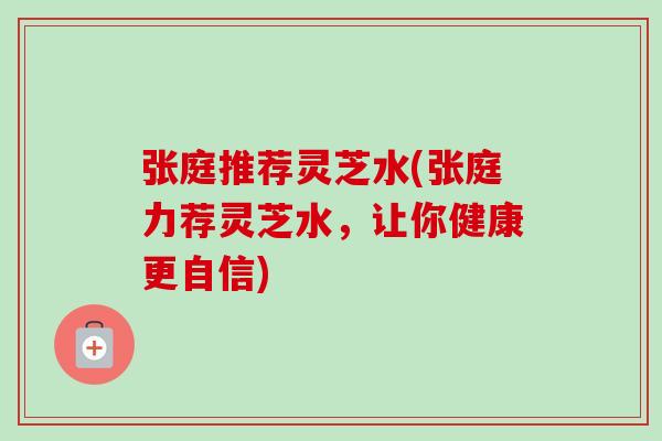 张庭推荐灵芝水(张庭力荐灵芝水,让你健康更自信) 张庭推荐灵芝水(张庭力荐灵芝水,让你健康更自信)