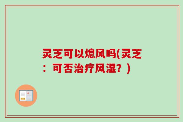 灵芝可以熄风吗(灵芝:可否风湿?) 灵芝可以熄风吗(灵芝:可否风湿?)