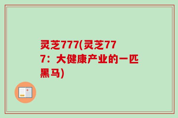 灵芝777(灵芝777:大健康产业的一匹黑马) 灵芝777(灵芝777:大健康产业的一匹黑马)