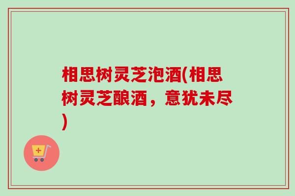 相思树灵芝泡酒(相思树灵芝酿酒,意犹未尽) 相思树灵芝泡酒(相思树灵芝酿酒,意犹未尽)