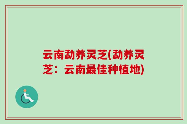 云南勐养灵芝(勐养灵芝:云南佳种植地) 云南勐养灵芝(勐养灵芝:云南佳种植地)