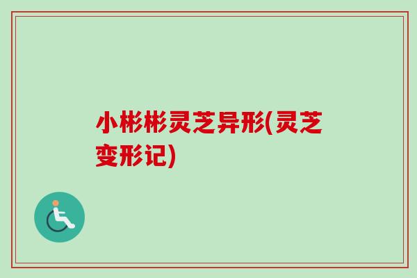 小彬彬灵芝异形(灵芝变形记)