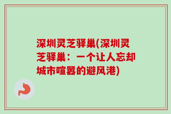 深圳灵芝驿巢(深圳灵芝驿巢:一个让人忘却城市喧嚣的避风港) 深圳灵芝驿巢(深圳灵芝驿巢:一个让人忘却城市喧嚣的避风港)