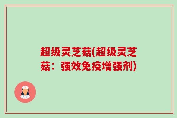 超级灵芝菇(超级灵芝菇：强效免疫增强剂)