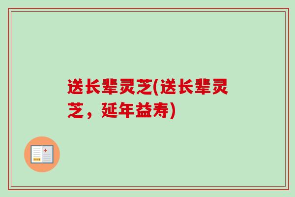 送长辈灵芝(送长辈灵芝，延年益寿)